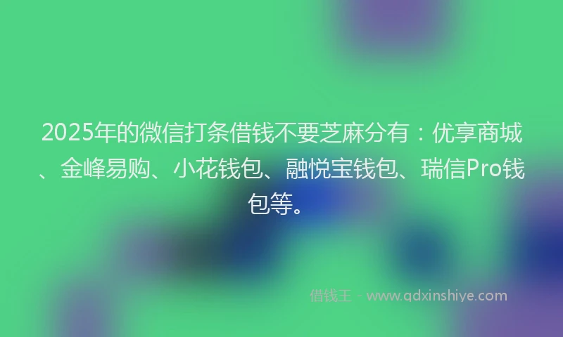2025年的微信打条借钱不要芝麻分有：优享商城、金峰易购、小花钱包、融悦宝钱包、瑞信Pro钱包等。