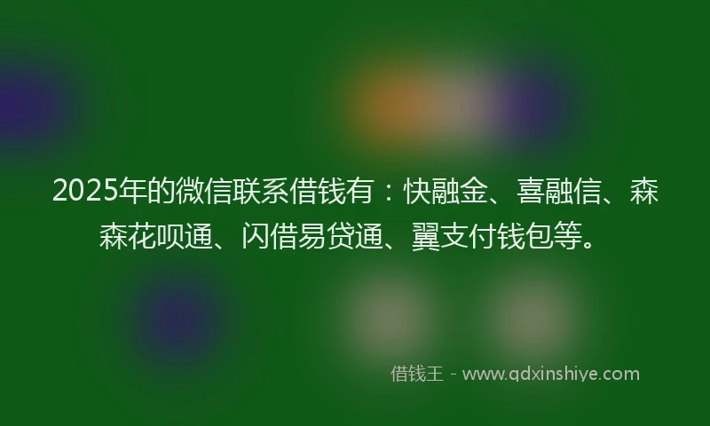 2025年的微信联系借钱有：快融金、喜融信、森森花呗通、闪借易贷通、翼支付钱包等。