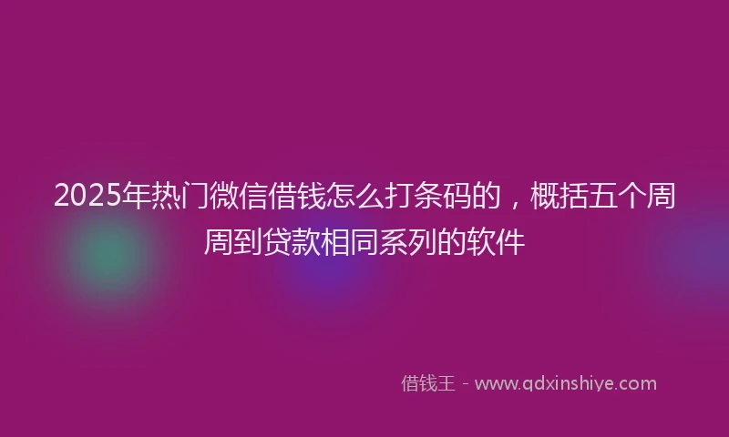 2025年热门微信借钱怎么打条码的，概括五个周周到贷款相同系列的软件