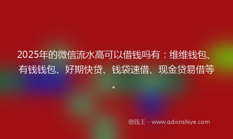 2025年的微信流水高可以借钱吗有：维维钱包、有钱钱包、好期快贷、钱袋速借、现金贷易借等。