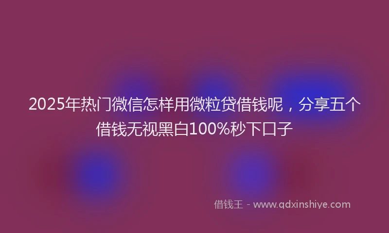 2025年热门微信怎样用微粒贷借钱呢，分享五个借钱无视黑白100%秒下口子