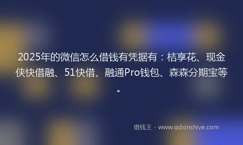 2025年的微信怎么借钱有凭据有：桔享花、现金侠快借融、51快借、融通Pro钱包、森森分期宝等。