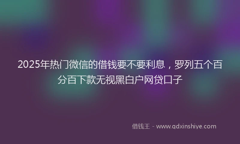 2025年热门微信的借钱要不要利息，罗列五个百分百下款无视黑白户网贷口子