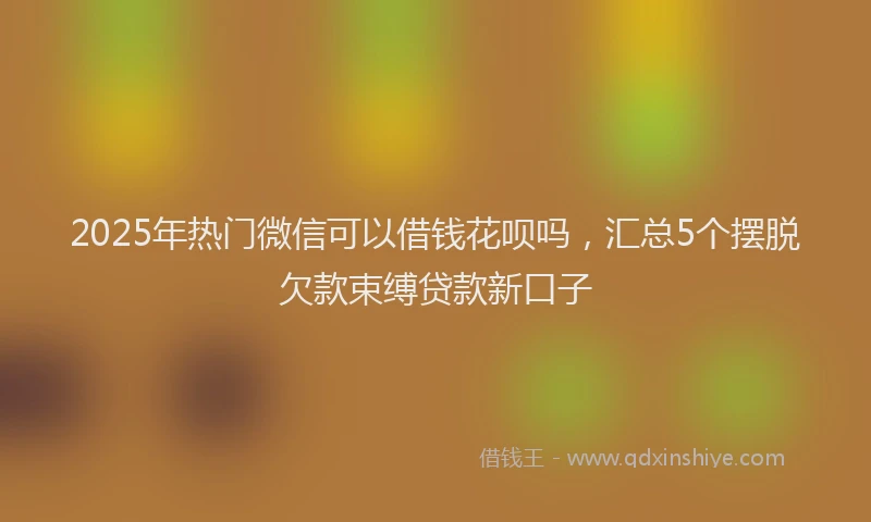 2025年热门微信可以借钱花呗吗，汇总5个摆脱欠款束缚贷款新口子