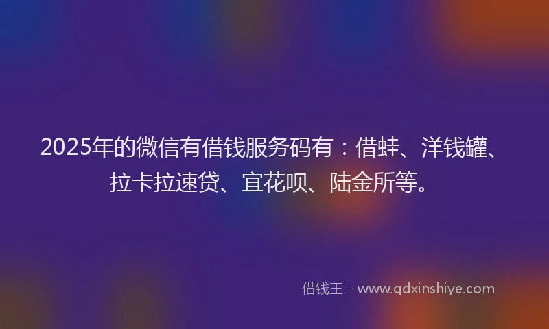 2025年的微信有借钱服务码有：借蛙、洋钱罐、拉卡拉速贷、宜花呗、陆金所等。
