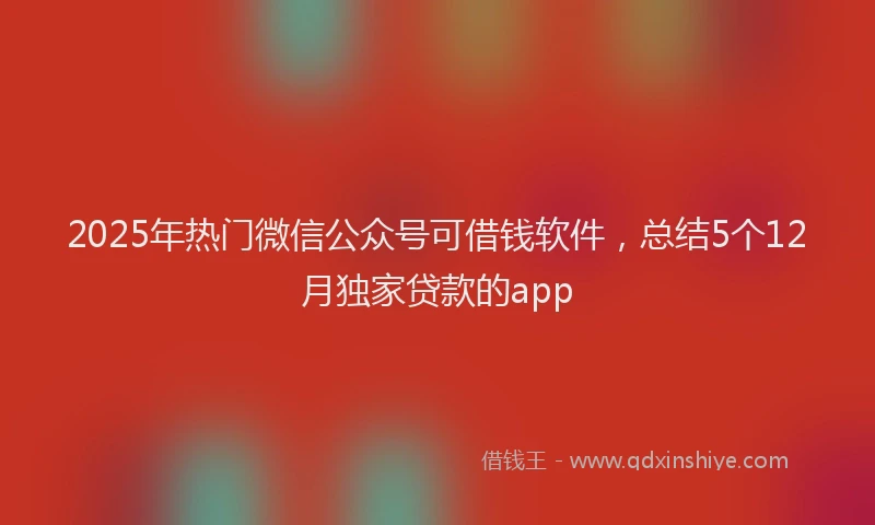 2025年热门微信公众号可借钱软件，总结5个12月独家贷款的app
