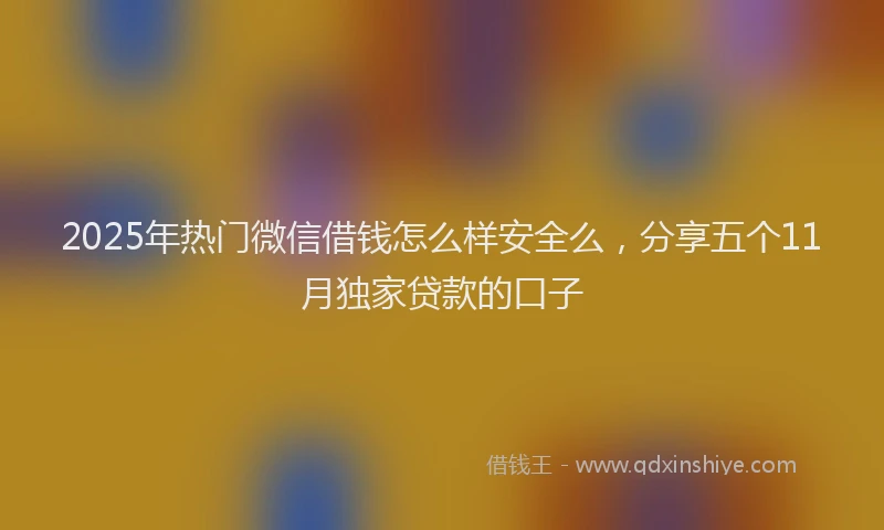 2025年热门微信借钱怎么样安全么，分享五个11月独家贷款的口子