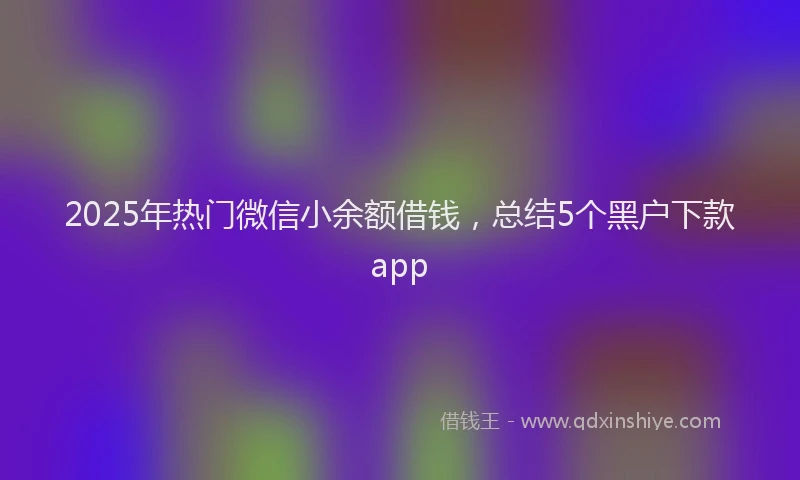 2025年热门微信小余额借钱，总结5个黑户下款app