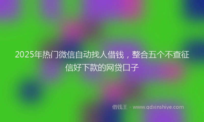 2025年热门微信自动找人借钱，整合五个不查征信好下款的网贷口子