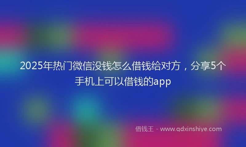 2025年热门微信没钱怎么借钱给对方，分享5个手机上可以借钱的app