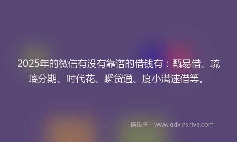 2025年的微信有没有靠谱的借钱有：甄易借、琉璃分期、时代花、瞬贷通、度小满速借等。