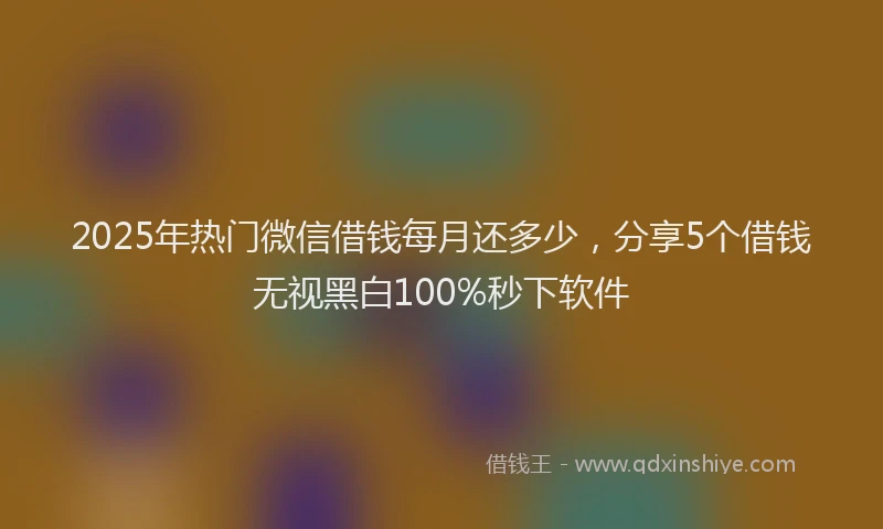 2025年热门微信借钱每月还多少，分享5个借钱无视黑白100%秒下软件