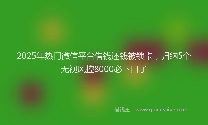 2025年热门微信平台借钱还钱被锁卡，归纳5个无视风控8000必下口子