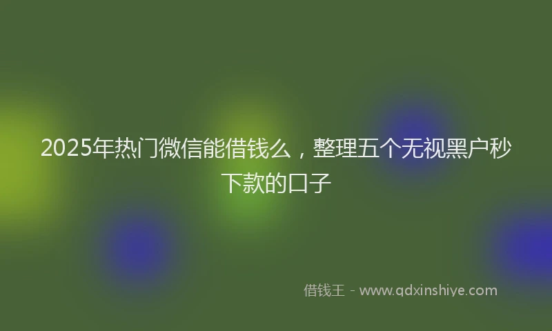2025年热门微信能借钱么，整理五个无视黑户秒下款的口子