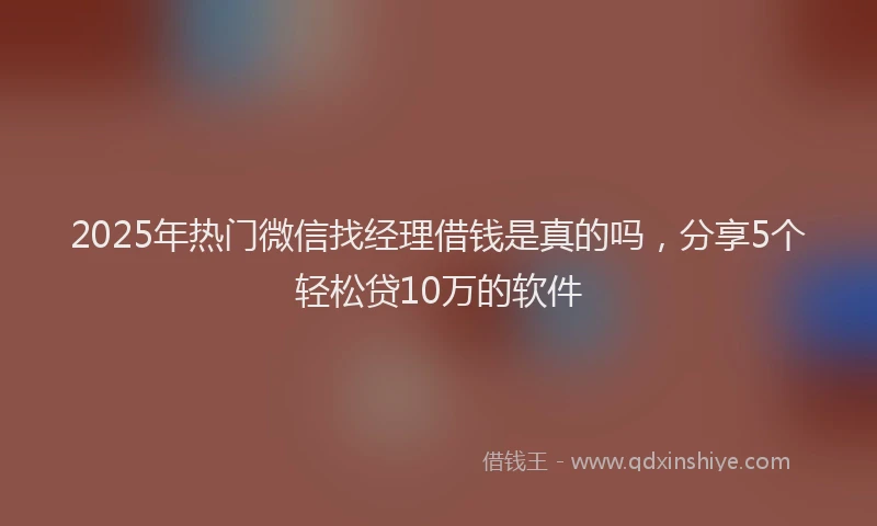 2025年热门微信找经理借钱是真的吗，分享5个轻松贷10万的软件