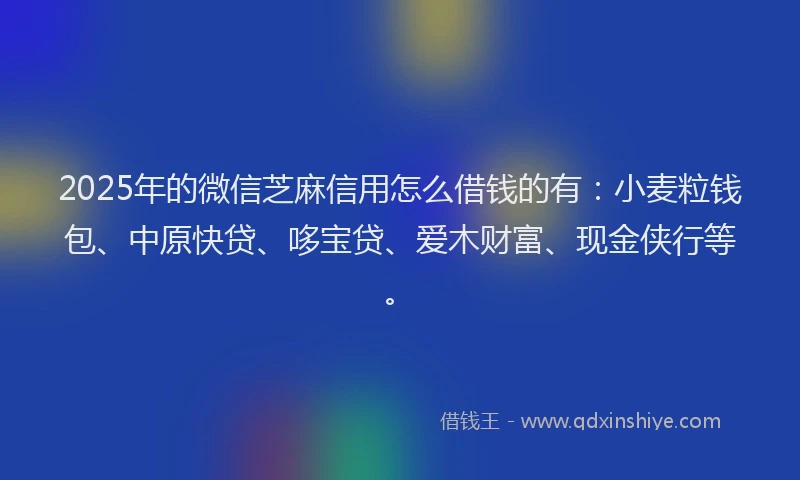 2025年的微信芝麻信用怎么借钱的有：小麦粒钱包、中原快贷、哆宝贷、爱木财富、现金侠行等。