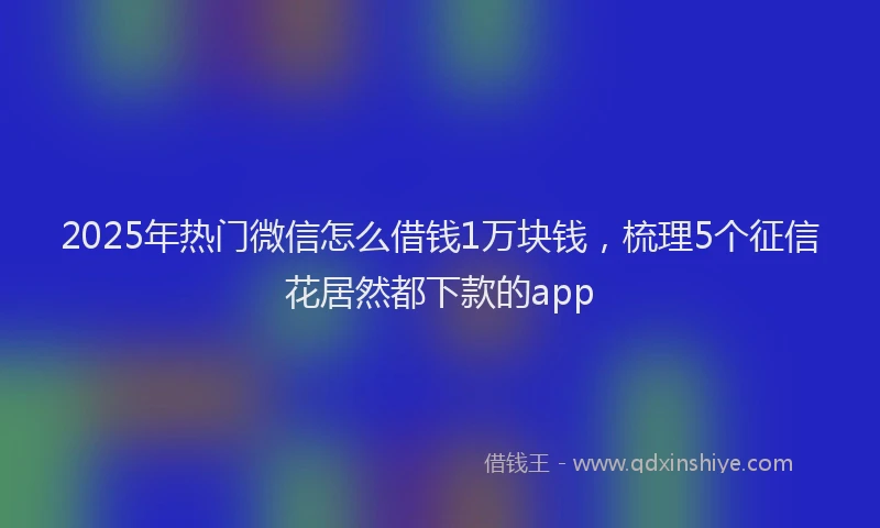 2025年热门微信怎么借钱1万块钱，梳理5个征信花居然都下款的app
