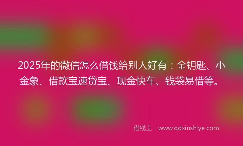2025年的微信怎么借钱给别人好有：金钥匙、小金象、借款宝速贷宝、现金快车、钱袋易借等。