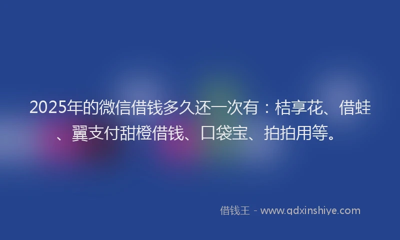 2025年的微信借钱多久还一次有：桔享花、借蛙、翼支付甜橙借钱、口袋宝、拍拍用等。