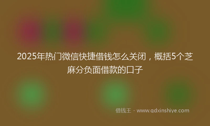 2025年热门微信快捷借钱怎么关闭，概括5个芝麻分负面借款的口子