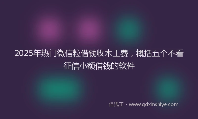 2025年热门微信粒借钱收木工费，概括五个不看征信小额借钱的软件