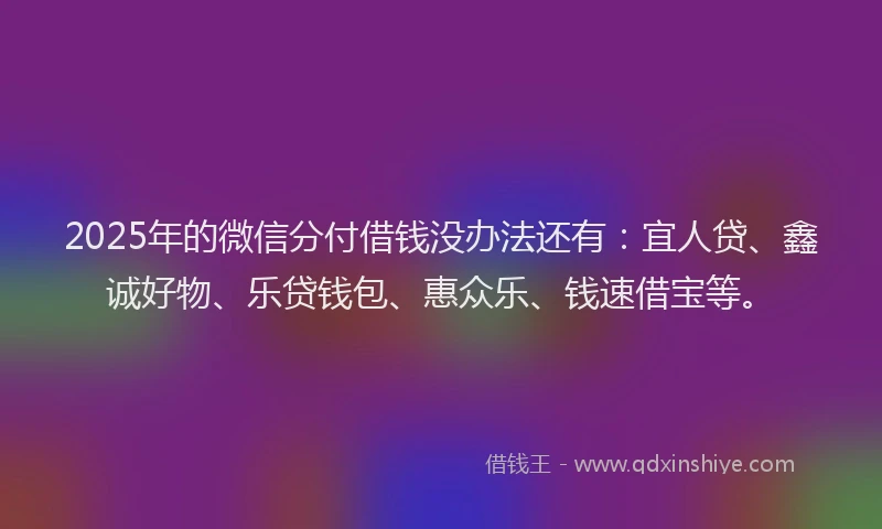 2025年的微信分付借钱没办法还有：宜人贷、鑫诚好物、乐贷钱包、惠众乐、钱速借宝等。
