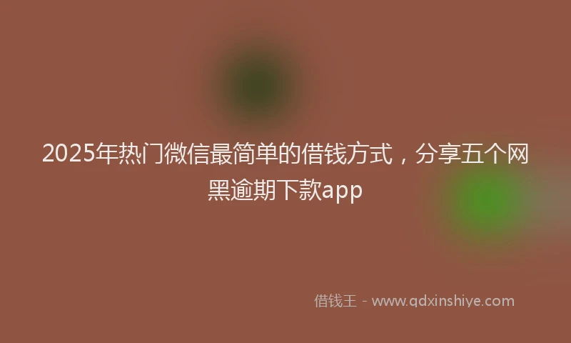 2025年热门微信最简单的借钱方式，分享五个网黑逾期下款app