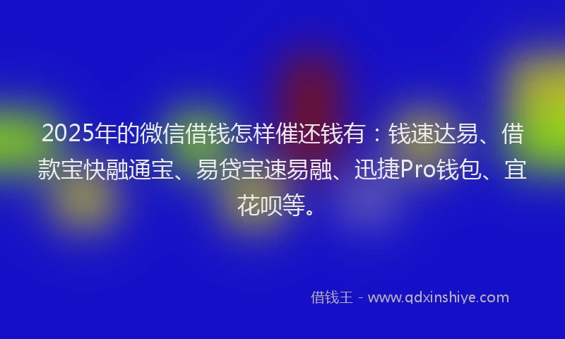 2025年的微信借钱怎样催还钱有：钱速达易、借款宝快融通宝、易贷宝速易融、迅捷Pro钱包、宜花呗等。