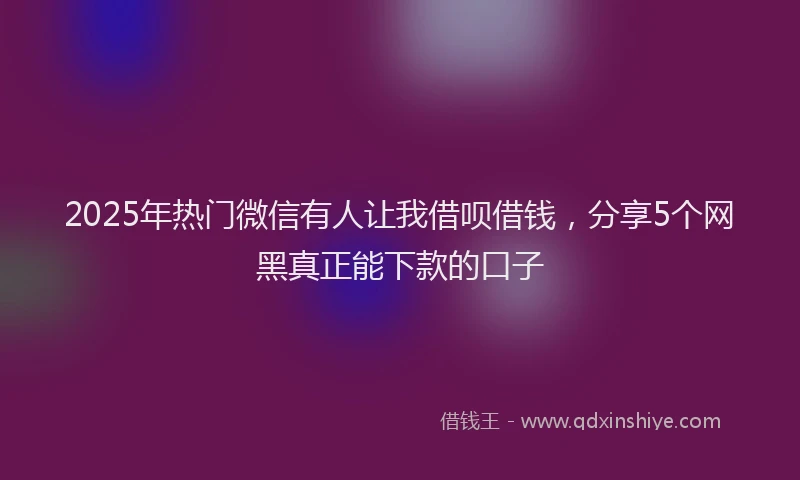 2025年热门微信有人让我借呗借钱，分享5个网黑真正能下款的口子