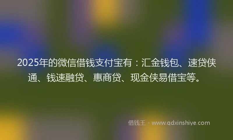 2025年的微信借钱支付宝有：汇金钱包、速贷侠通、钱速融贷、惠商贷、现金侠易借宝等。