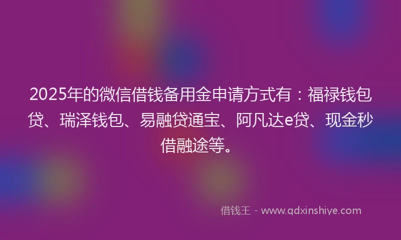 2025年的微信借钱备用金申请方式有：福禄钱包贷、瑞泽钱包、易融贷通宝、阿凡达e贷、现金秒借融途等。
