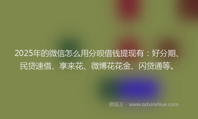 2025年的微信怎么用分呗借钱提现有：好分期、民贷速借、享来花、微博花花金、闪贷通等。