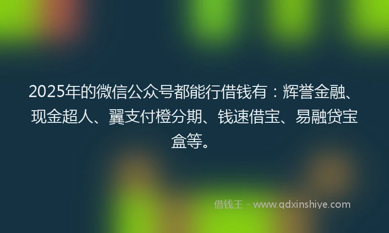 2025年的微信公众号都能行借钱有：辉誉金融、现金超人、翼支付橙分期、钱速借宝、易融贷宝盒等。