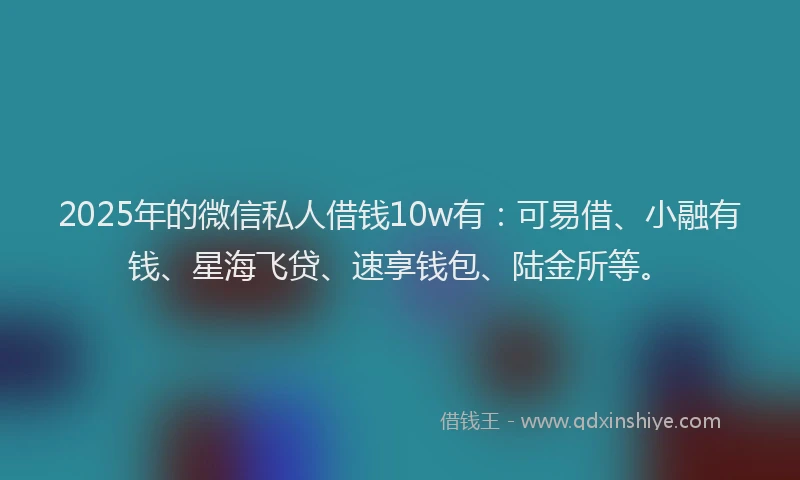 2025年的微信私人借钱10w有：可易借、小融有钱、星海飞贷、速享钱包、陆金所等。
