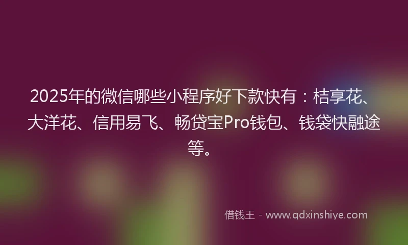 2025年的微信哪些小程序好下款快有：桔享花、大洋花、信用易飞、畅贷宝Pro钱包、钱袋快融途等。
