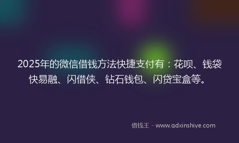 2025年的微信借钱方法快捷支付有：花呗、钱袋快易融、闪借侠、钻石钱包、闪贷宝盒等。