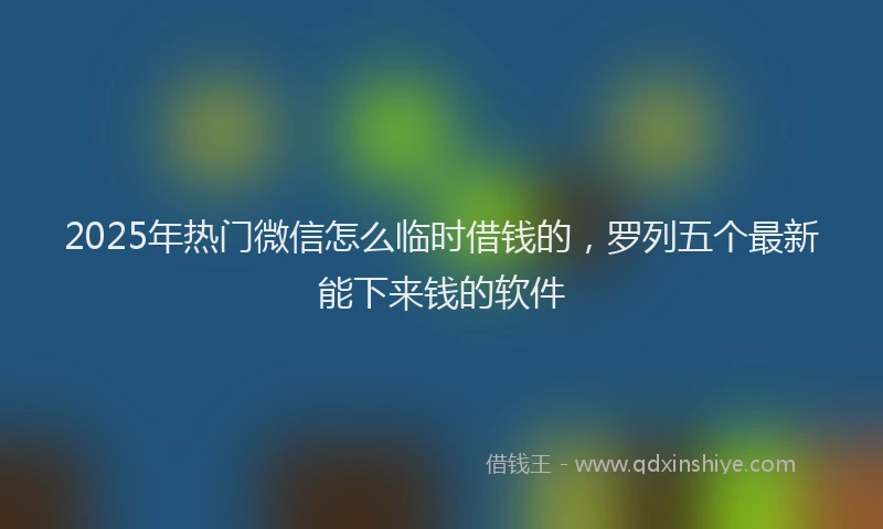 2025年热门微信怎么临时借钱的，罗列五个最新能下来钱的软件