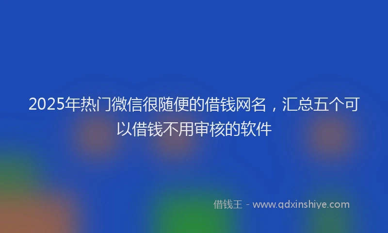 2025年热门微信很随便的借钱网名，汇总五个可以借钱不用审核的软件