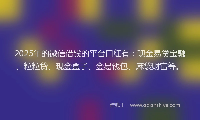 2025年的微信借钱的平台口红有：现金易贷宝融、粒粒贷、现金盒子、金易钱包、麻袋财富等。