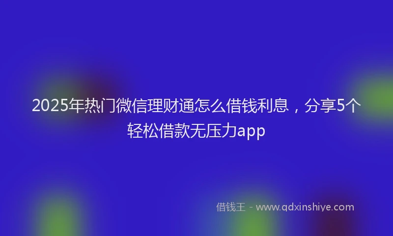 2025年热门微信理财通怎么借钱利息，分享5个轻松借款无压力app