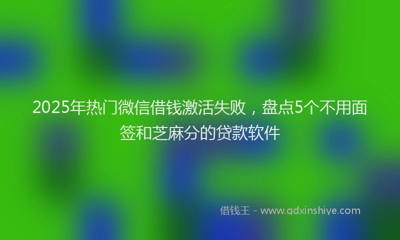 2025年热门微信借钱激活失败，盘点5个不用面签和芝麻分的贷款软件