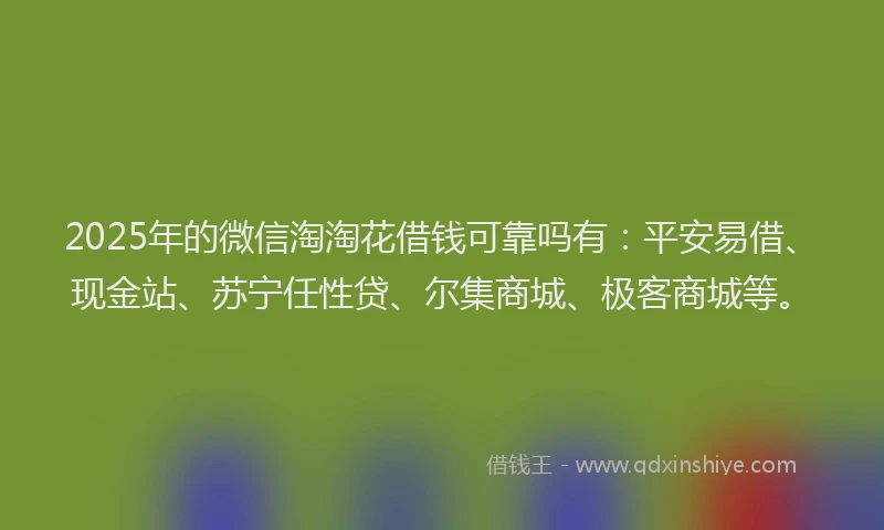 2025年的微信淘淘花借钱可靠吗有：平安易借、现金站、苏宁任性贷、尔集商城、极客商城等。