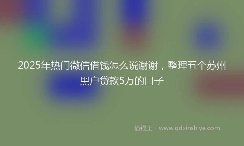 2025年热门微信借钱怎么说谢谢，整理五个苏州黑户贷款5万的口子