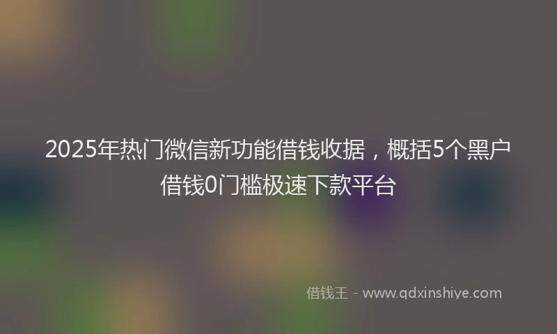 2025年热门微信新功能借钱收据，概括5个黑户借钱0门槛极速下款平台