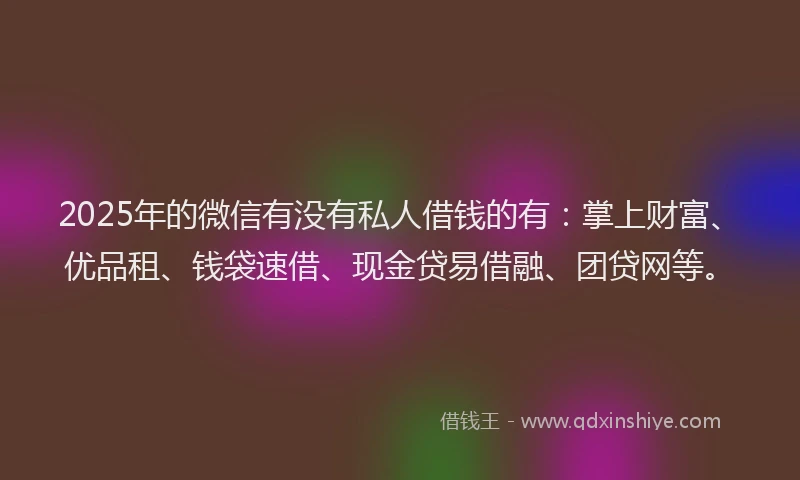 2025年的微信有没有私人借钱的有：掌上财富、优品租、钱袋速借、现金贷易借融、团贷网等。