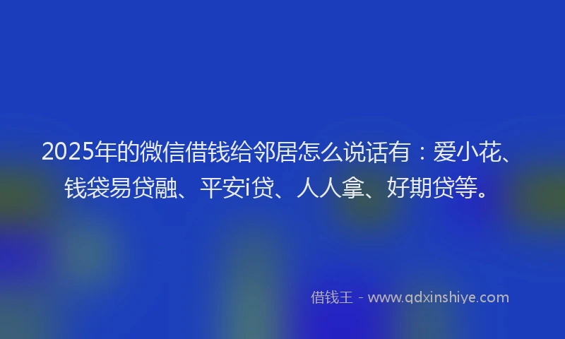 2025年的微信借钱给邻居怎么说话有：爱小花、钱袋易贷融、平安i贷、人人拿、好期贷等。