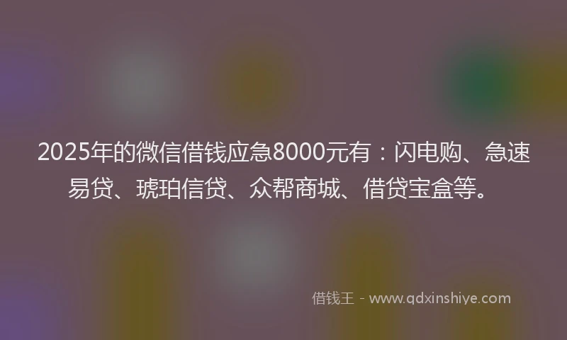 2025年的微信借钱应急8000元有：闪电购、急速易贷、琥珀信贷、众帮商城、借贷宝盒等。