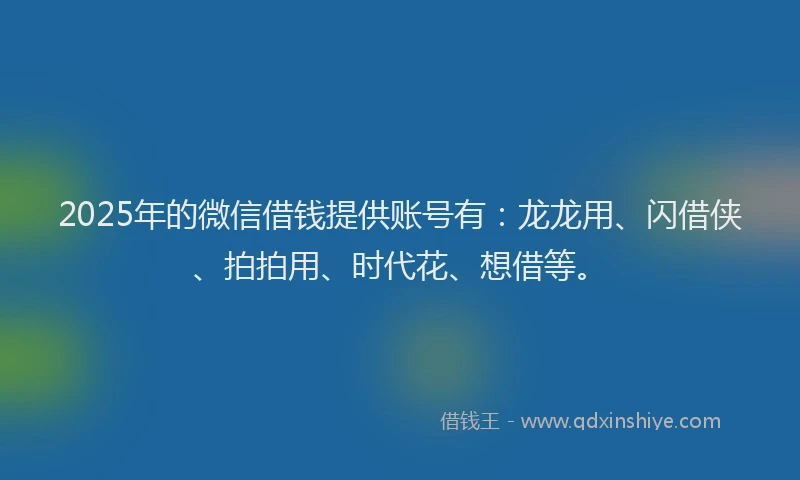 2025年的微信借钱提供账号有：龙龙用、闪借侠、拍拍用、时代花、想借等。