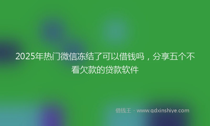 2025年热门微信冻结了可以借钱吗，分享五个不看欠款的贷款软件