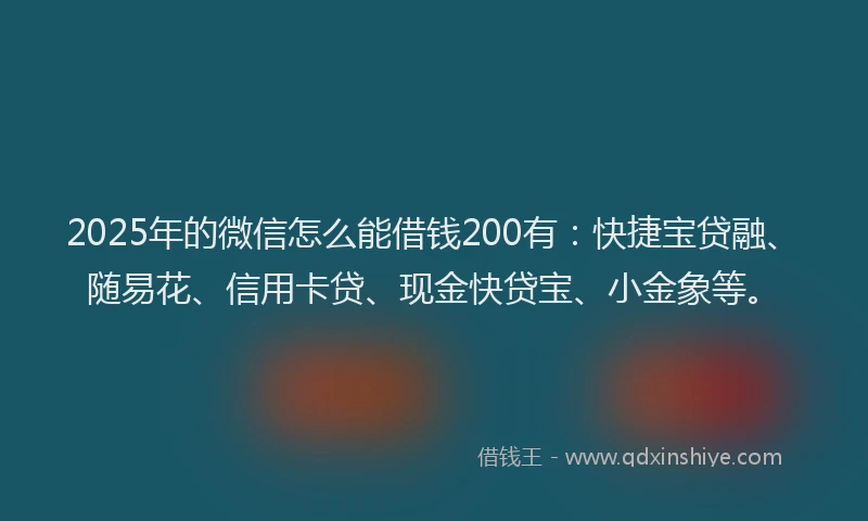 2025年的微信怎么能借钱200有：快捷宝贷融、随易花、信用卡贷、现金快贷宝、小金象等。